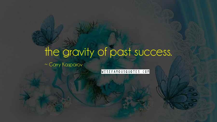 Garry Kasparov Quotes: the gravity of past success.