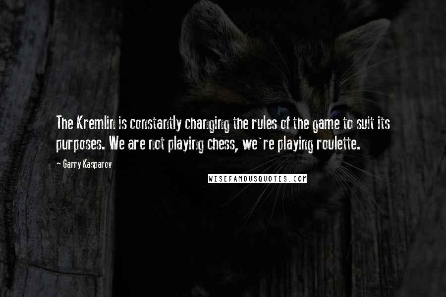 Garry Kasparov Quotes: The Kremlin is constantly changing the rules of the game to suit its purposes. We are not playing chess, we're playing roulette.