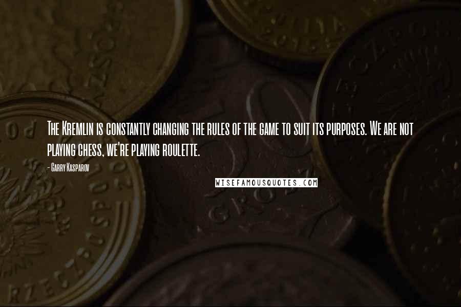 Garry Kasparov Quotes: The Kremlin is constantly changing the rules of the game to suit its purposes. We are not playing chess, we're playing roulette.