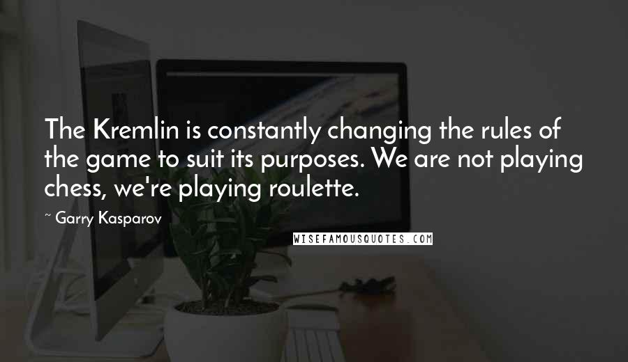 Garry Kasparov Quotes: The Kremlin is constantly changing the rules of the game to suit its purposes. We are not playing chess, we're playing roulette.