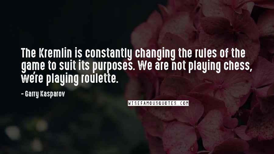 Garry Kasparov Quotes: The Kremlin is constantly changing the rules of the game to suit its purposes. We are not playing chess, we're playing roulette.