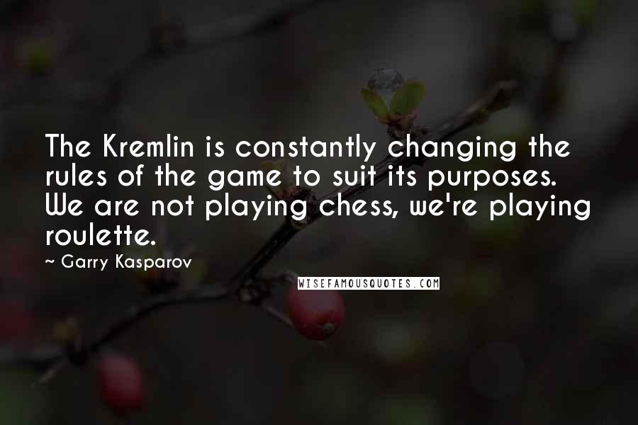 Garry Kasparov Quotes: The Kremlin is constantly changing the rules of the game to suit its purposes. We are not playing chess, we're playing roulette.