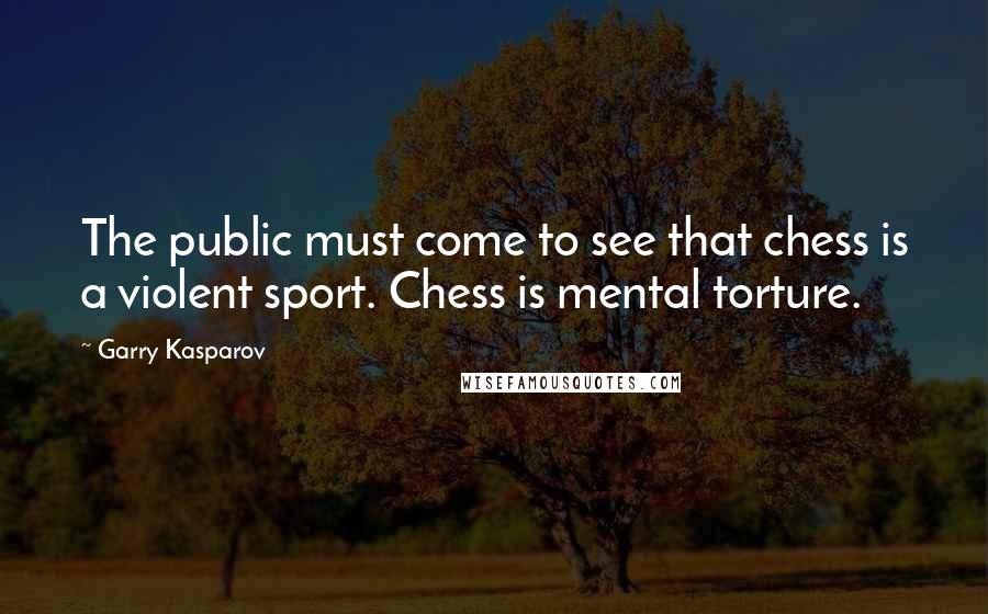 Garry Kasparov Quotes: The public must come to see that chess is a violent sport. Chess is mental torture.