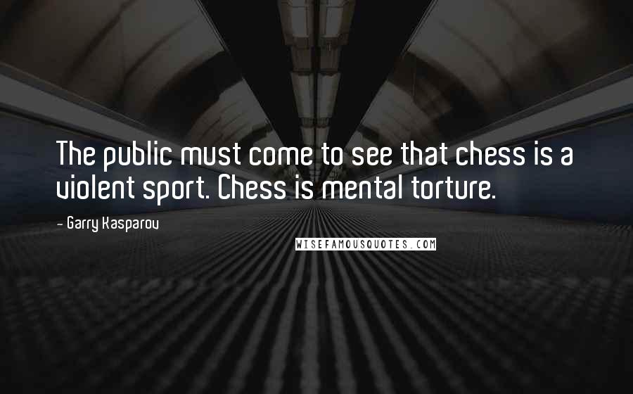 Garry Kasparov Quotes: The public must come to see that chess is a violent sport. Chess is mental torture.