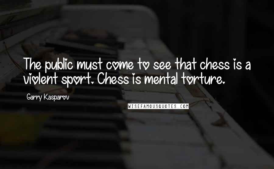 Garry Kasparov Quotes: The public must come to see that chess is a violent sport. Chess is mental torture.