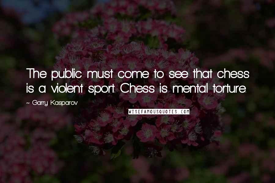 Garry Kasparov Quotes: The public must come to see that chess is a violent sport. Chess is mental torture.