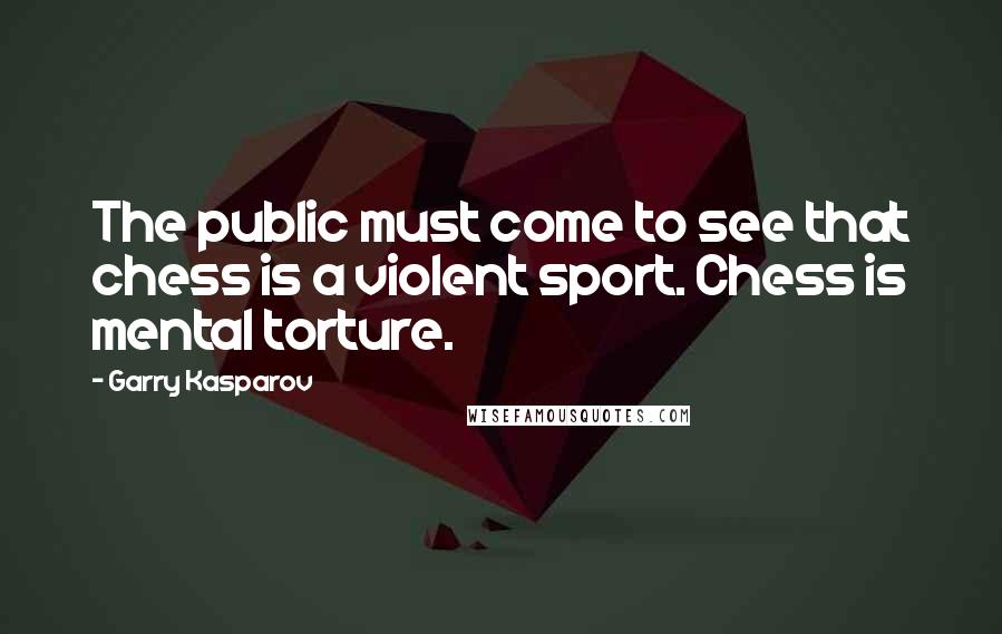 Garry Kasparov Quotes: The public must come to see that chess is a violent sport. Chess is mental torture.