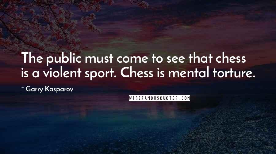 Garry Kasparov Quotes: The public must come to see that chess is a violent sport. Chess is mental torture.