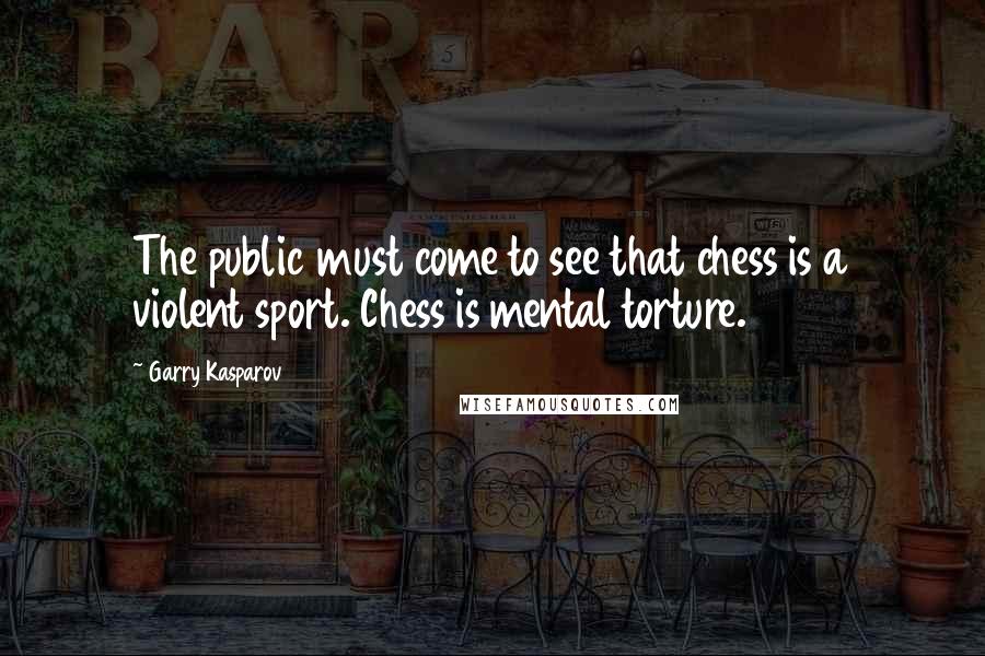 Garry Kasparov Quotes: The public must come to see that chess is a violent sport. Chess is mental torture.