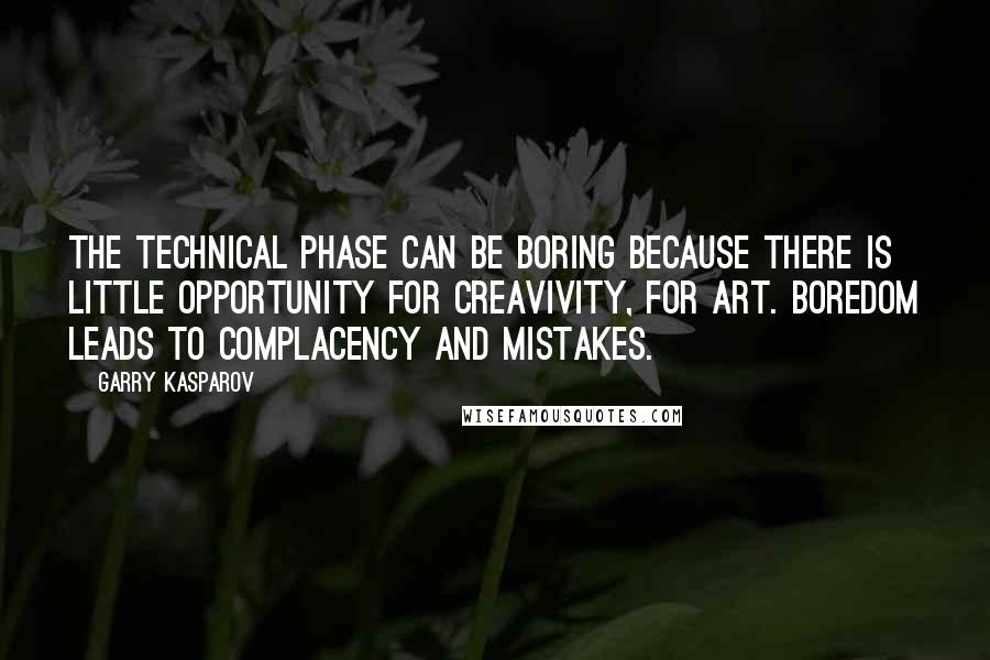 Garry Kasparov Quotes: The technical phase can be boring because there is little opportunity for creavivity, for art. Boredom leads to complacency and mistakes.