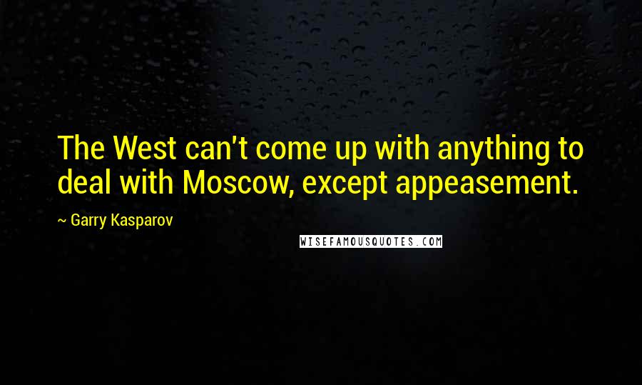 Garry Kasparov Quotes: The West can't come up with anything to deal with Moscow, except appeasement.