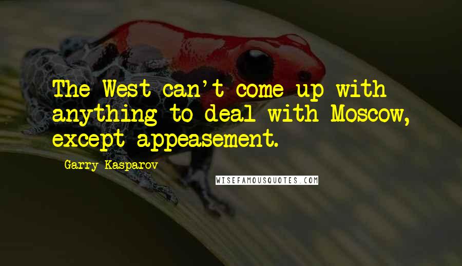 Garry Kasparov Quotes: The West can't come up with anything to deal with Moscow, except appeasement.