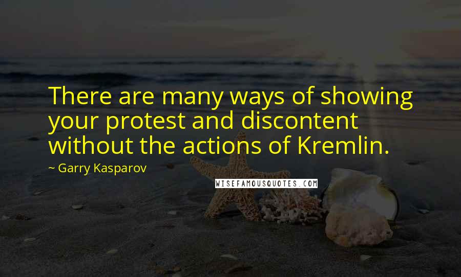 Garry Kasparov Quotes: There are many ways of showing your protest and discontent without the actions of Kremlin.