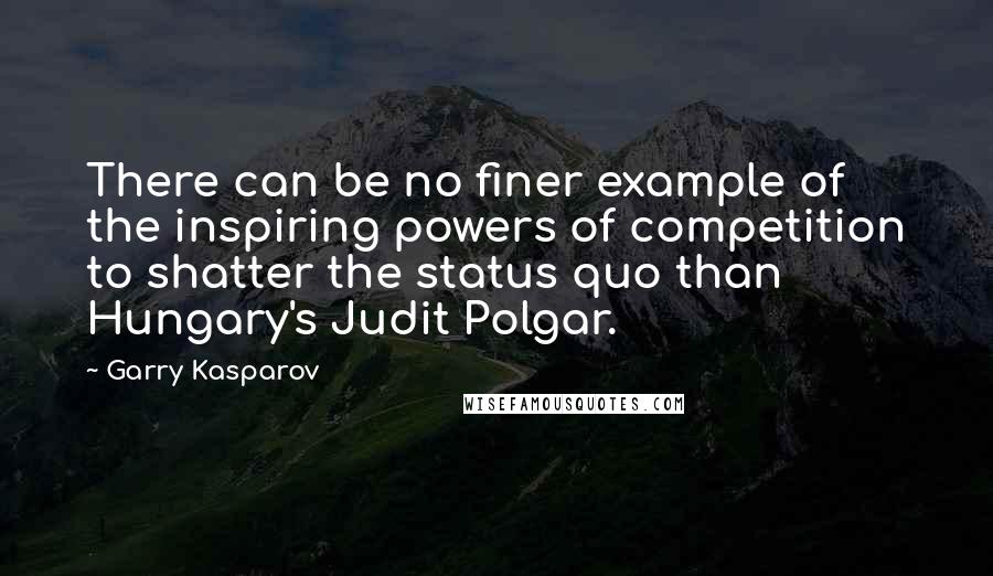 Garry Kasparov Quotes: There can be no finer example of the inspiring powers of competition to shatter the status quo than Hungary's Judit Polgar.