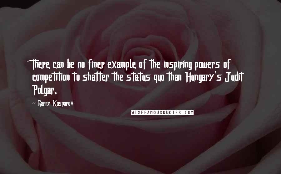 Garry Kasparov Quotes: There can be no finer example of the inspiring powers of competition to shatter the status quo than Hungary's Judit Polgar.