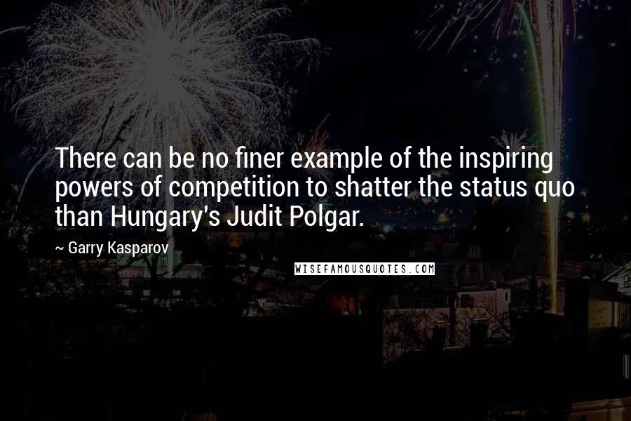 Garry Kasparov Quotes: There can be no finer example of the inspiring powers of competition to shatter the status quo than Hungary's Judit Polgar.
