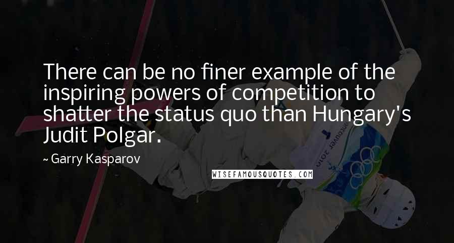 Garry Kasparov Quotes: There can be no finer example of the inspiring powers of competition to shatter the status quo than Hungary's Judit Polgar.