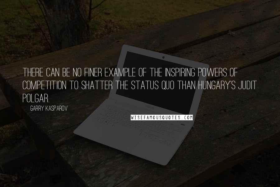 Garry Kasparov Quotes: There can be no finer example of the inspiring powers of competition to shatter the status quo than Hungary's Judit Polgar.