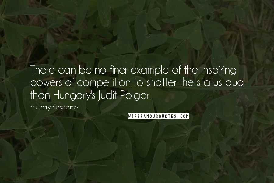 Garry Kasparov Quotes: There can be no finer example of the inspiring powers of competition to shatter the status quo than Hungary's Judit Polgar.