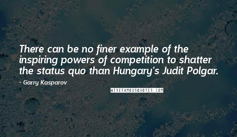 Garry Kasparov Quotes: There can be no finer example of the inspiring powers of competition to shatter the status quo than Hungary's Judit Polgar.