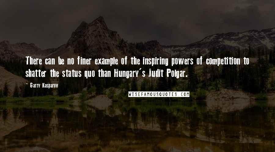 Garry Kasparov Quotes: There can be no finer example of the inspiring powers of competition to shatter the status quo than Hungary's Judit Polgar.