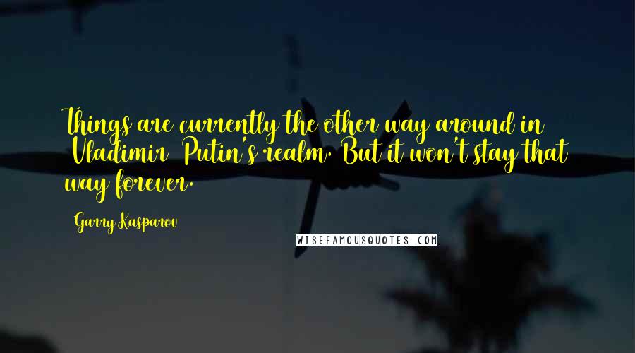 Garry Kasparov Quotes: Things are currently the other way around in [Vladimir] Putin's realm. But it won't stay that way forever.