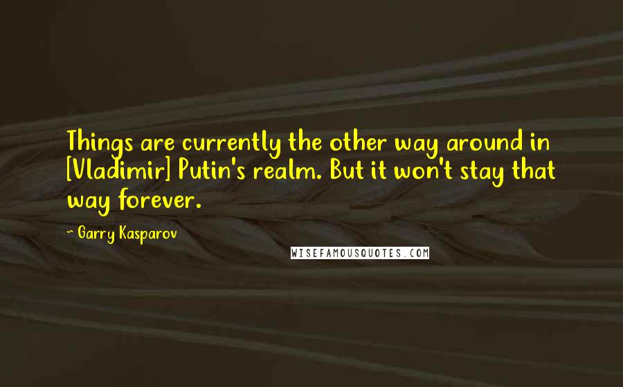 Garry Kasparov Quotes: Things are currently the other way around in [Vladimir] Putin's realm. But it won't stay that way forever.