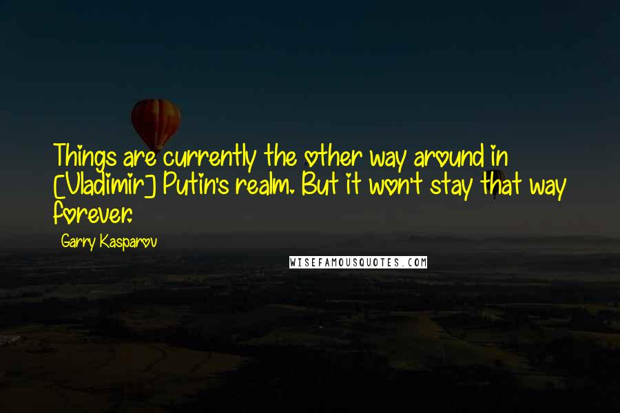 Garry Kasparov Quotes: Things are currently the other way around in [Vladimir] Putin's realm. But it won't stay that way forever.