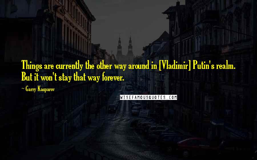 Garry Kasparov Quotes: Things are currently the other way around in [Vladimir] Putin's realm. But it won't stay that way forever.