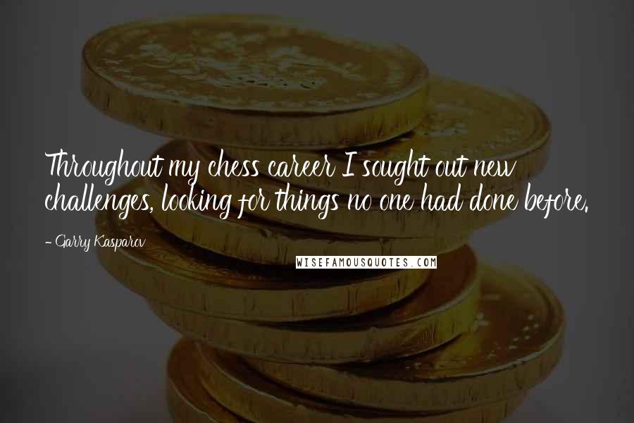 Garry Kasparov Quotes: Throughout my chess career I sought out new challenges, looking for things no one had done before.