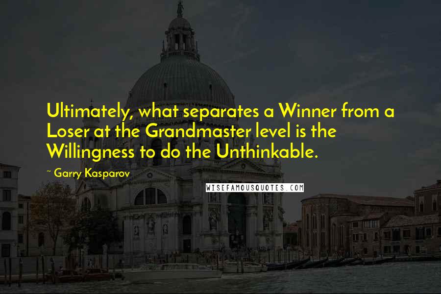 Garry Kasparov Quotes: Ultimately, what separates a Winner from a Loser at the Grandmaster level is the Willingness to do the Unthinkable.