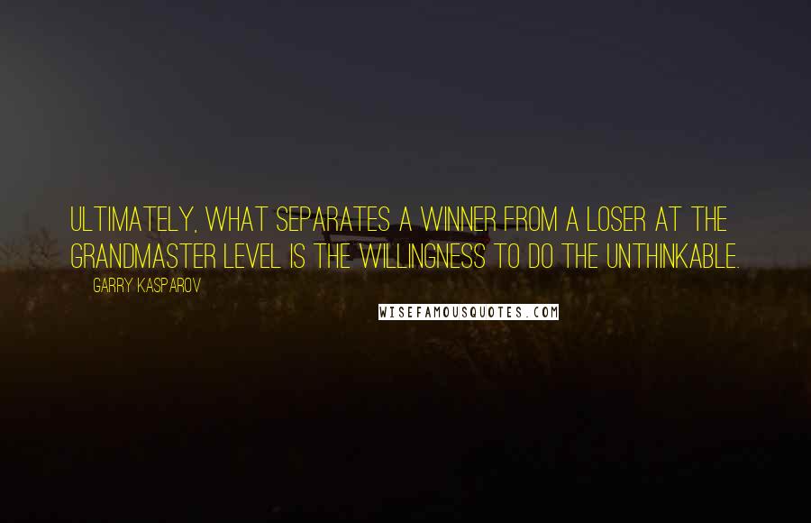 Garry Kasparov Quotes: Ultimately, what separates a Winner from a Loser at the Grandmaster level is the Willingness to do the Unthinkable.