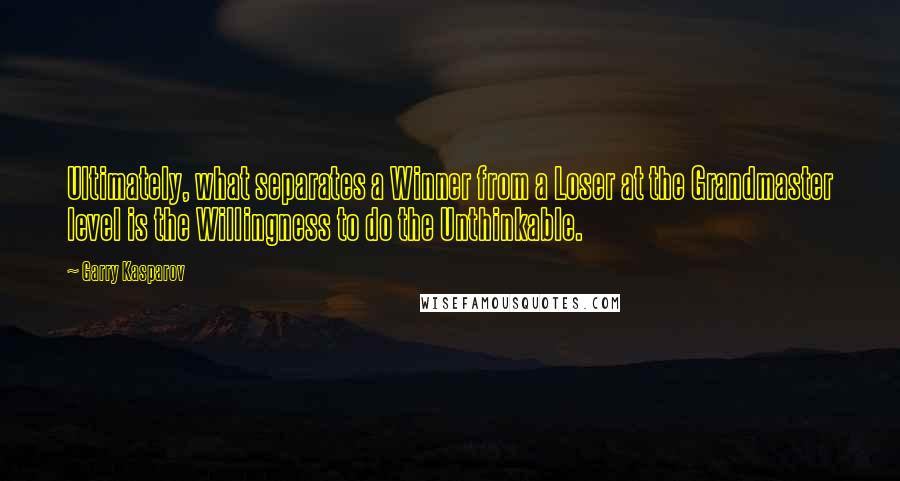 Garry Kasparov Quotes: Ultimately, what separates a Winner from a Loser at the Grandmaster level is the Willingness to do the Unthinkable.