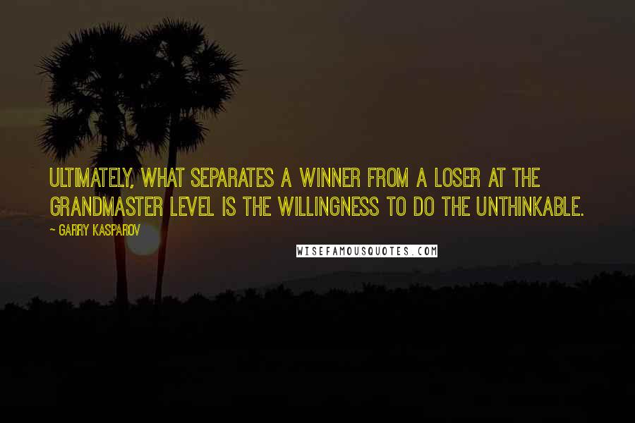 Garry Kasparov Quotes: Ultimately, what separates a Winner from a Loser at the Grandmaster level is the Willingness to do the Unthinkable.