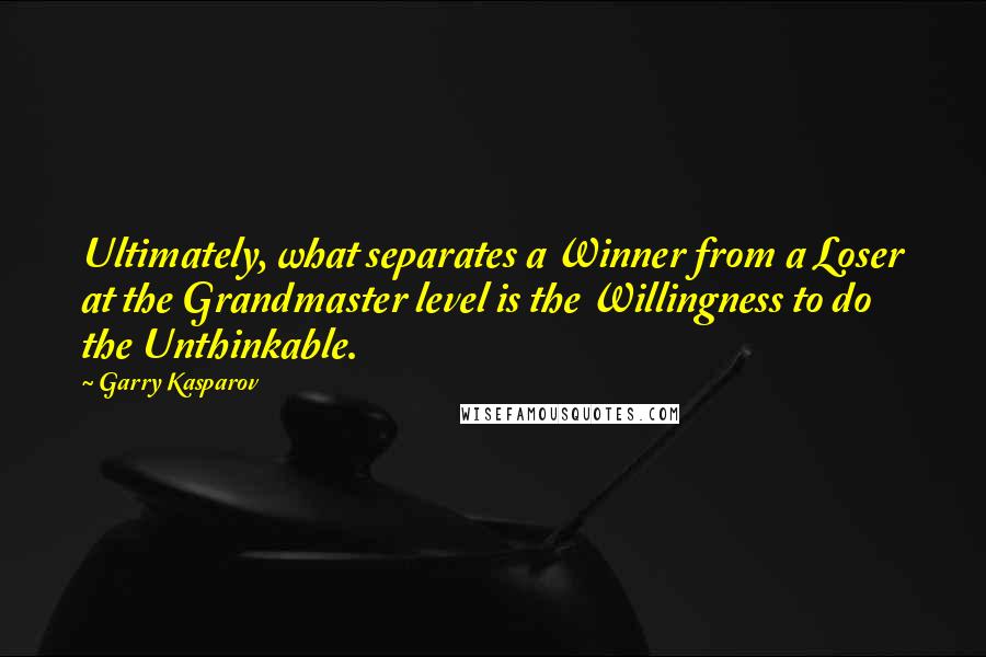 Garry Kasparov Quotes: Ultimately, what separates a Winner from a Loser at the Grandmaster level is the Willingness to do the Unthinkable.