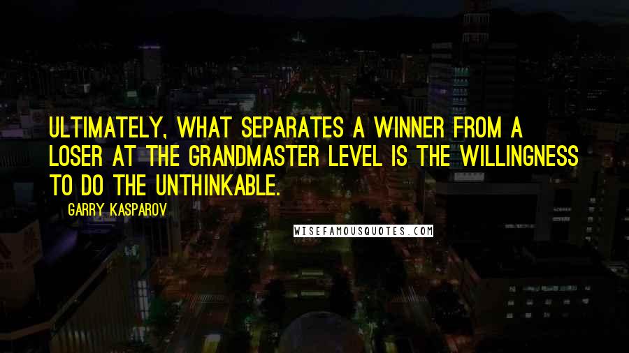 Garry Kasparov Quotes: Ultimately, what separates a Winner from a Loser at the Grandmaster level is the Willingness to do the Unthinkable.