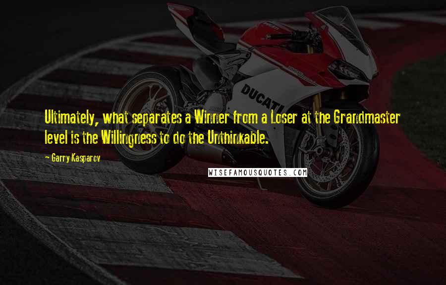 Garry Kasparov Quotes: Ultimately, what separates a Winner from a Loser at the Grandmaster level is the Willingness to do the Unthinkable.