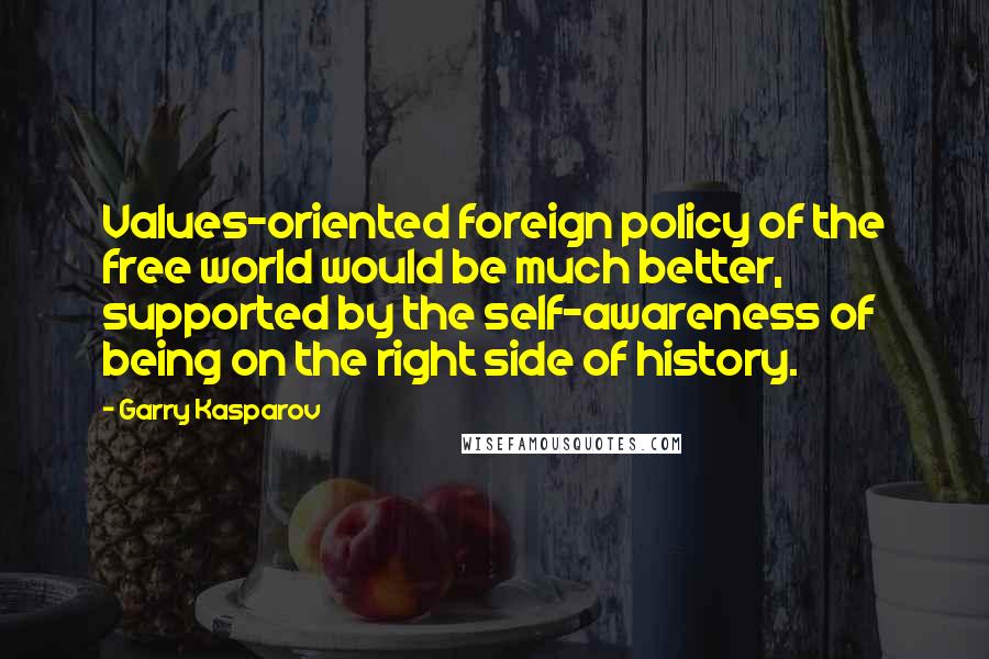 Garry Kasparov Quotes: Values-oriented foreign policy of the free world would be much better, supported by the self-awareness of being on the right side of history.