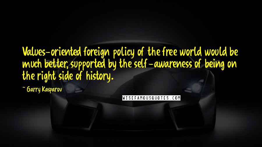 Garry Kasparov Quotes: Values-oriented foreign policy of the free world would be much better, supported by the self-awareness of being on the right side of history.