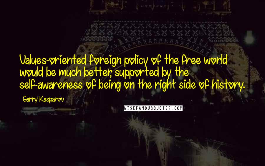 Garry Kasparov Quotes: Values-oriented foreign policy of the free world would be much better, supported by the self-awareness of being on the right side of history.