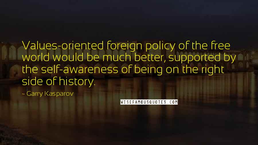 Garry Kasparov Quotes: Values-oriented foreign policy of the free world would be much better, supported by the self-awareness of being on the right side of history.