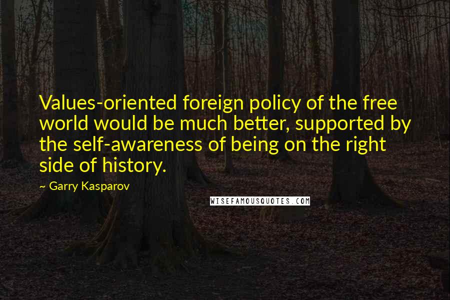 Garry Kasparov Quotes: Values-oriented foreign policy of the free world would be much better, supported by the self-awareness of being on the right side of history.