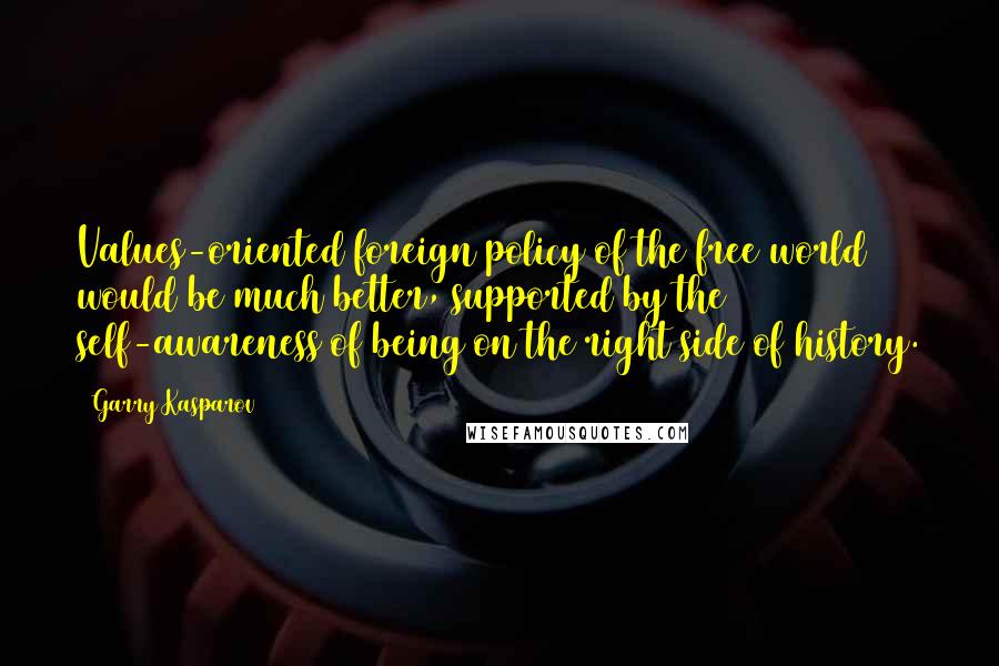 Garry Kasparov Quotes: Values-oriented foreign policy of the free world would be much better, supported by the self-awareness of being on the right side of history.