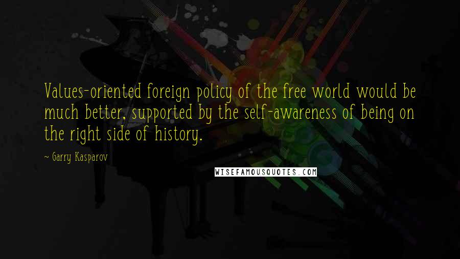 Garry Kasparov Quotes: Values-oriented foreign policy of the free world would be much better, supported by the self-awareness of being on the right side of history.