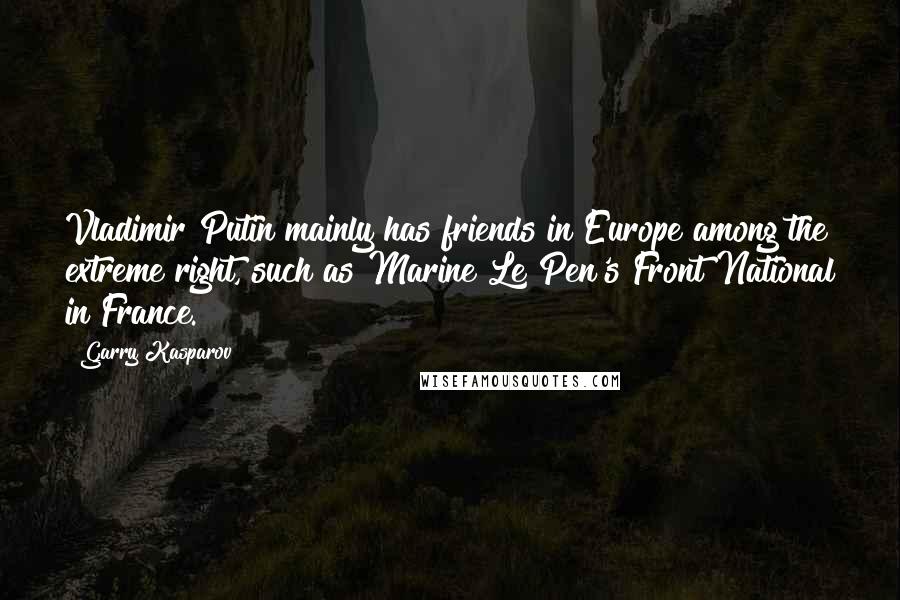 Garry Kasparov Quotes: Vladimir Putin mainly has friends in Europe among the extreme right, such as Marine Le Pen's Front National in France.