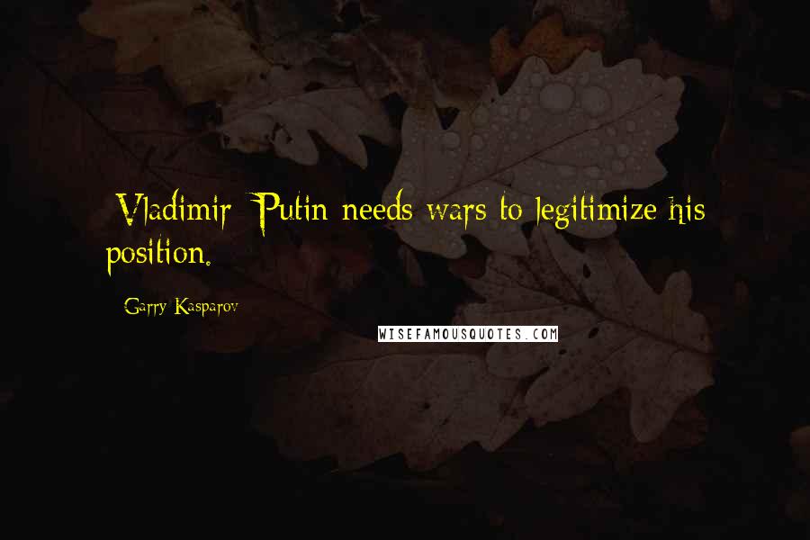 Garry Kasparov Quotes: [Vladimir] Putin needs wars to legitimize his position.