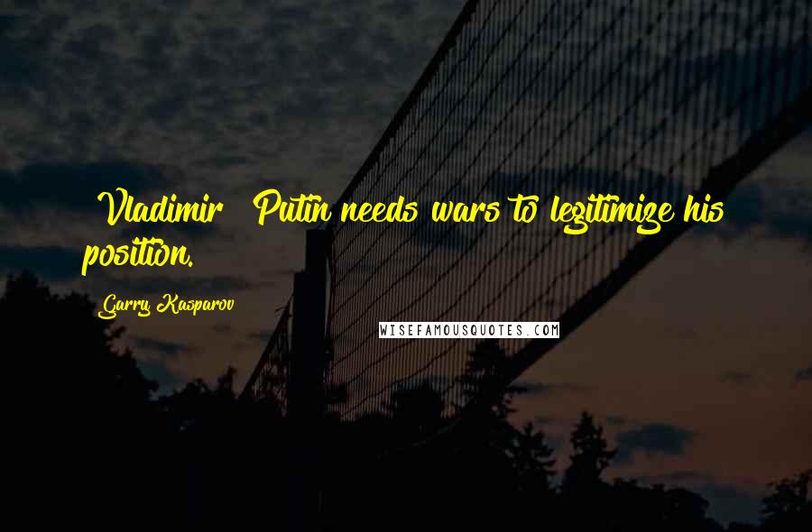 Garry Kasparov Quotes: [Vladimir] Putin needs wars to legitimize his position.