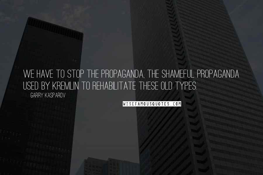 Garry Kasparov Quotes: We have to stop the propaganda, the shameful propaganda used by Kremlin to rehabilitate these old types.