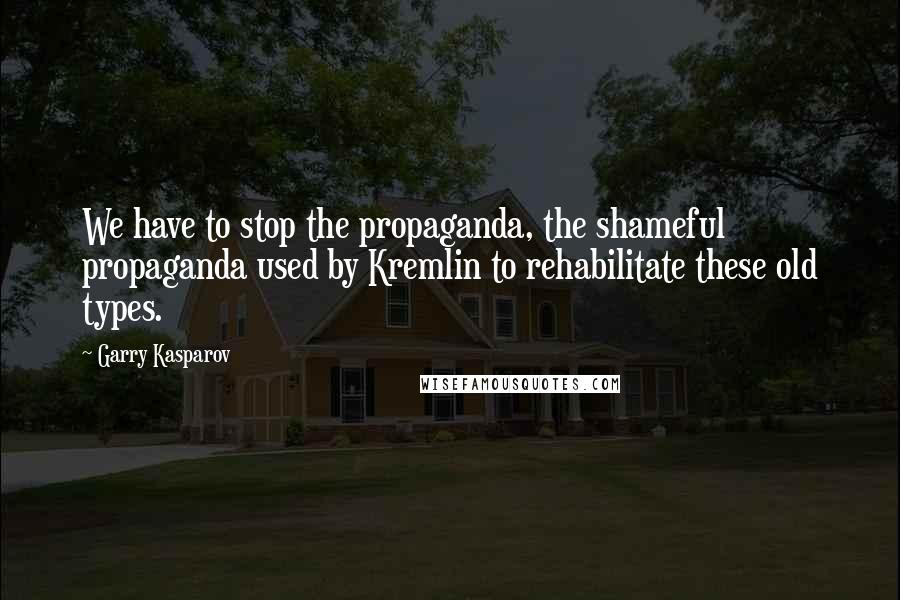 Garry Kasparov Quotes: We have to stop the propaganda, the shameful propaganda used by Kremlin to rehabilitate these old types.