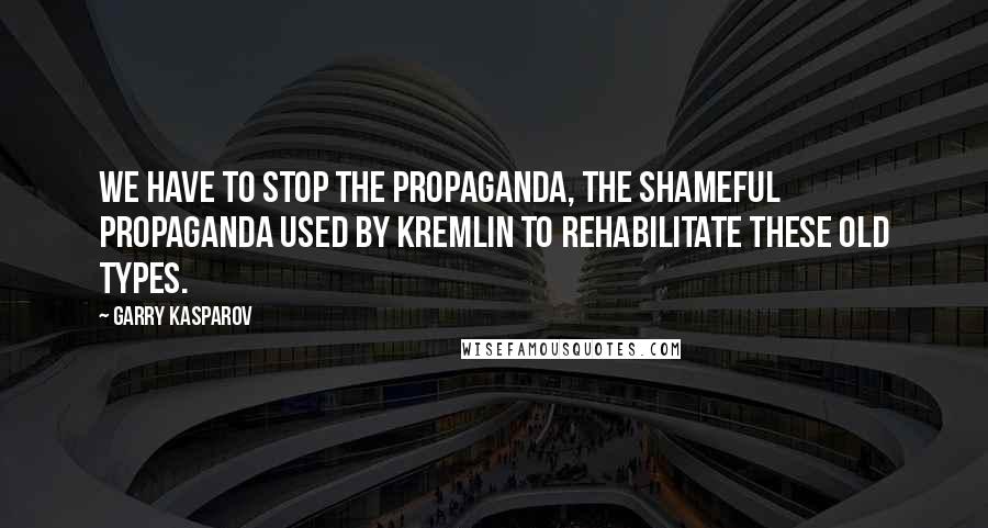 Garry Kasparov Quotes: We have to stop the propaganda, the shameful propaganda used by Kremlin to rehabilitate these old types.